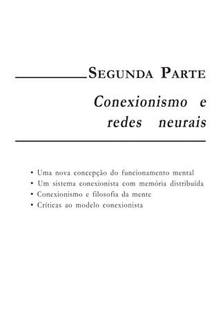 SEGUNDA PARTE
                   Conexionismo e
                    redes neurais

•   Uma nova concepção do funcionamento mental
•   Um sistema conexionista com memória distribuída
•   Conexionismo e filosofia da mente
•   Críticas ao modelo conexionista
 