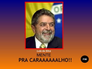 MENTE PRA CARAAAAAALHO!! FIM Lula da Silva 