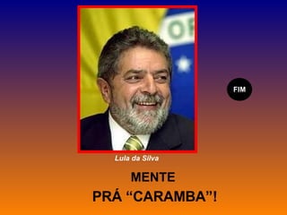 MENTE  PRÁ “CARAMBA”! FIM Lula da Silva 