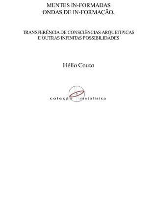 MENTES IN-FORMADAS
ONDAS DE IN-FORMAÇÃO,
TRANSFERÊNCIADE CONSCIÊNCIAS ARQUETÍPICAS
E OUTRAS INFINITAS POSSIBILIDADES
Hélio Couto
 