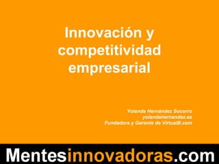Innovación y
competitividad
  empresarial

                    Yolanda Hernández Socorro
                          yolandahernandez.es
            Fundadora y Gerente de VirtualB.com




   Yolanda Hernández Socorro
   www.yolandahernandez.es
 