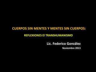 CUERPOS SIN MENTES Y MENTES SIN CUERPOS:
REFLEXIONES El TRANSHUMANISMO

Lic. Federico González
Noviembre 2013

 