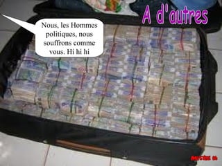 Nous, les Hommes
 politiques, nous
souffrons comme
  vous. Hi hi hi
 