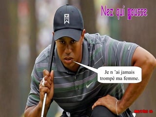 Je n ’ai jamais
trompé ma femme.
 