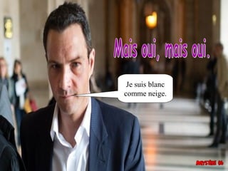 Je suis blanc
comme neige.
 