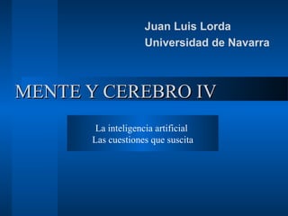 MENTE Y CEREBRO IVMENTE Y CEREBRO IV
Juan Luis Lorda
Universidad de Navarra
La inteligencia artificial
Las cuestiones que suscita
 