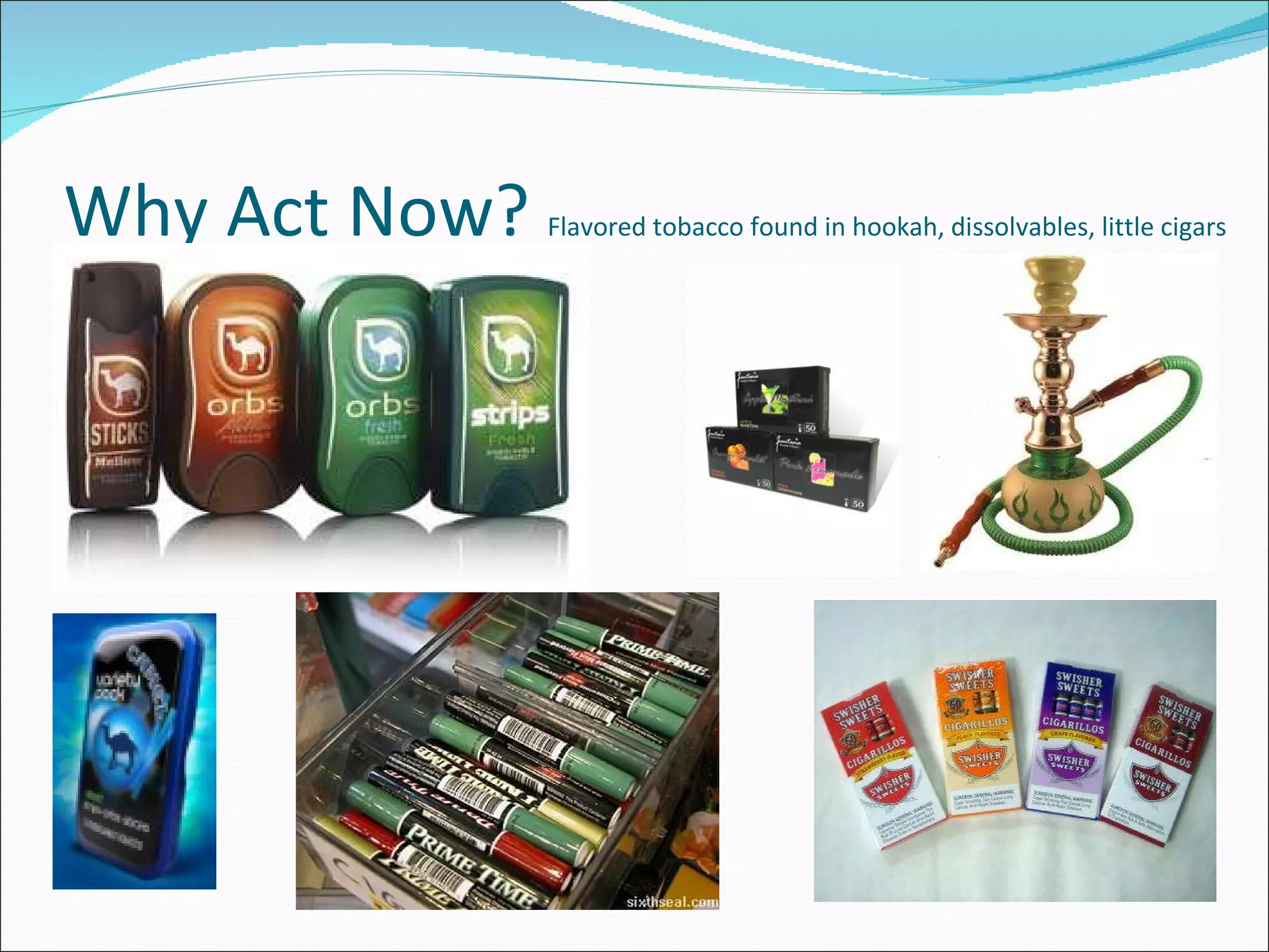 Why Act Now?  Flavored tobacco found in hookah, dissolvables, little cigars  