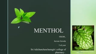 
MENTHOL
FROM ,
Jeevan Gowda
3 rd year
Sri Adichunchanchanagiri college of
pharmacy .
This Photo by Unknown Author is licensed
under CC BY-NC
 