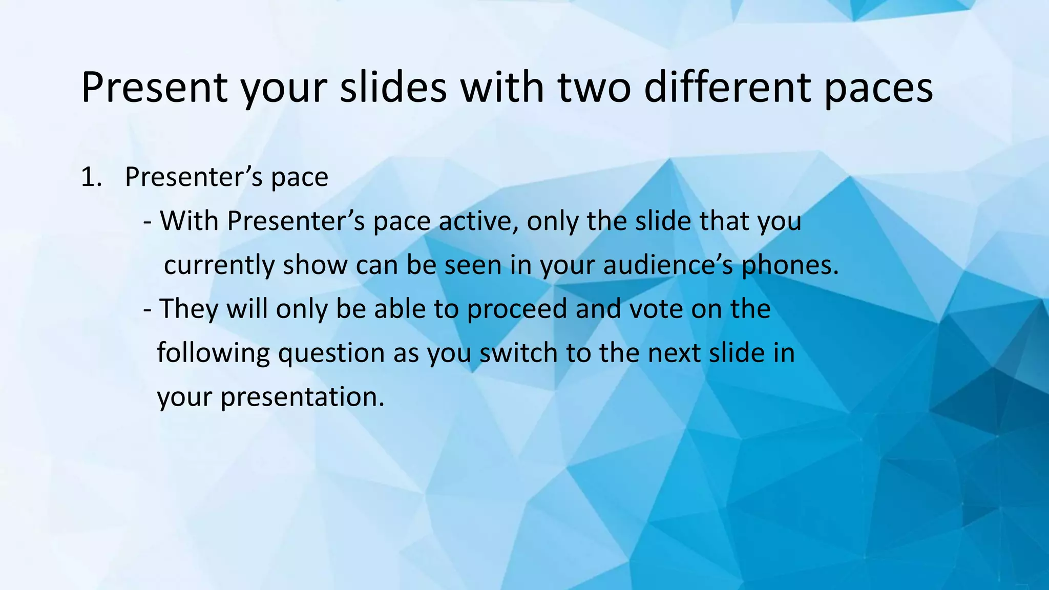 Present your slides with two different paces
1. Presenter’s pace
- With Presenter’s pace active, only the slide that you
currently show can be seen in your audience’s phones.
- They will only be able to proceed and vote on the
following question as you switch to the next slide in
your presentation.
 