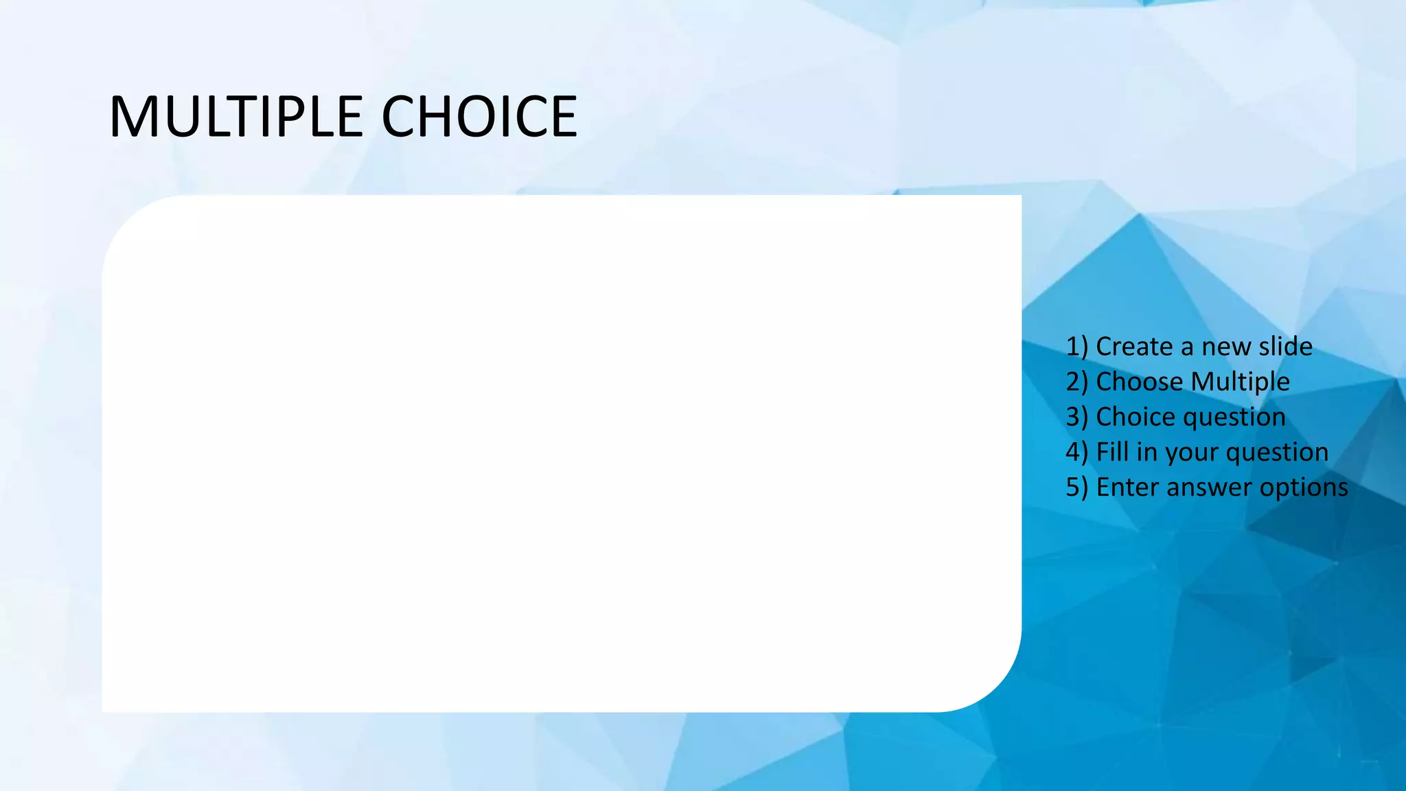 MULTIPLE CHOICE
1) Create a new slide
2) Choose Multiple
3) Choice question
4) Fill in your question
5) Enter answer options
 