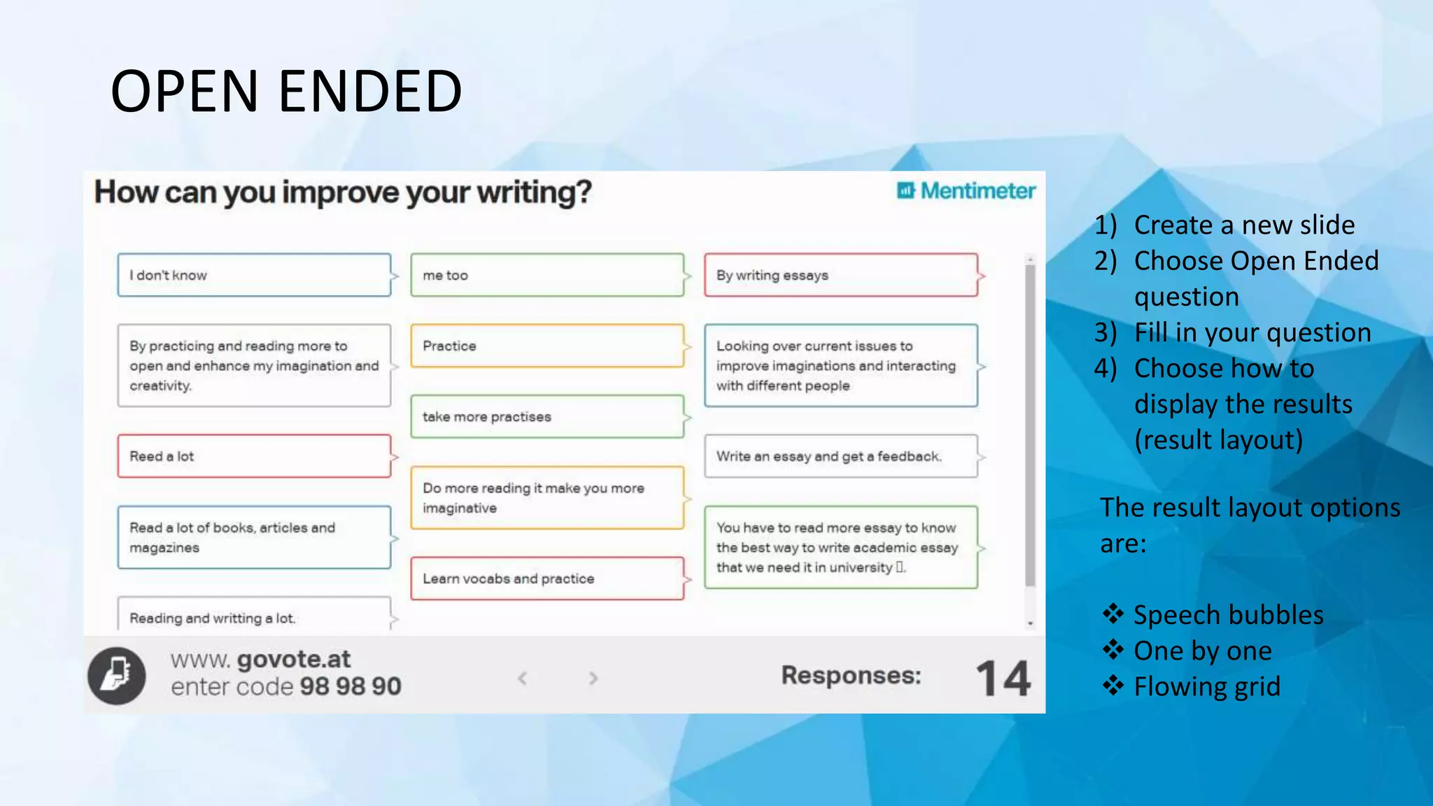 OPEN ENDED
1) Create a new slide
2) Choose Open Ended
question
3) Fill in your question
4) Choose how to
display the results
(result layout)
The result layout options
are:
 Speech bubbles
 One by one
 Flowing grid
 