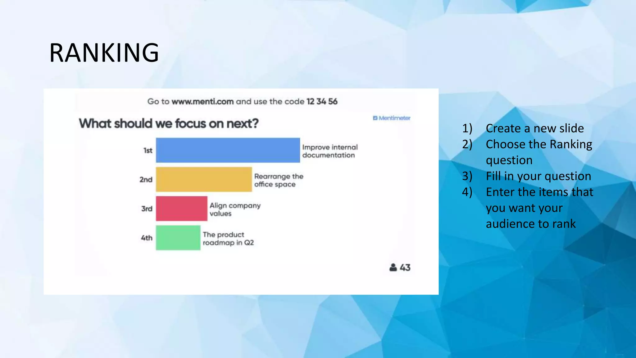 RANKING
1) Create a new slide
2) Choose the Ranking
question
3) Fill in your question
4) Enter the items that
you want your
audience to rank
 