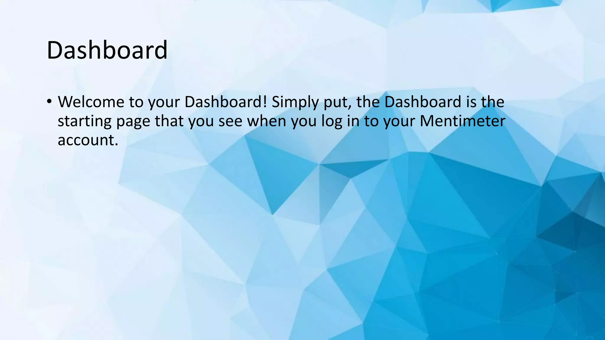 Dashboard
• Welcome to your Dashboard! Simply put, the Dashboard is the
starting page that you see when you log in to your Mentimeter
account.
 