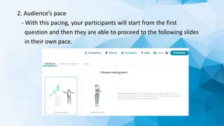 2. Audience’s pace
- With this pacing, your participants will start from the first
question and then they are able to proceed to the following slides
in their own pace.
 