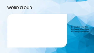 WORD CLOUD
1) Create a new slide
2) Choose Word Cloud
3) Fill in your question
 