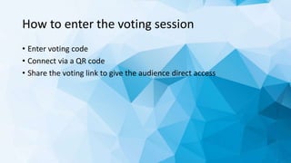 How to enter the voting session
• Enter voting code
• Connect via a QR code
• Share the voting link to give the audience direct access
 