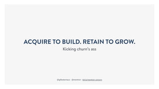 ACQUIRE TO BUILD. RETAIN TO GROW.
Kicking churn’s ass
@gillesbertaux - @mention - bit.ly/mention-unicorn
 