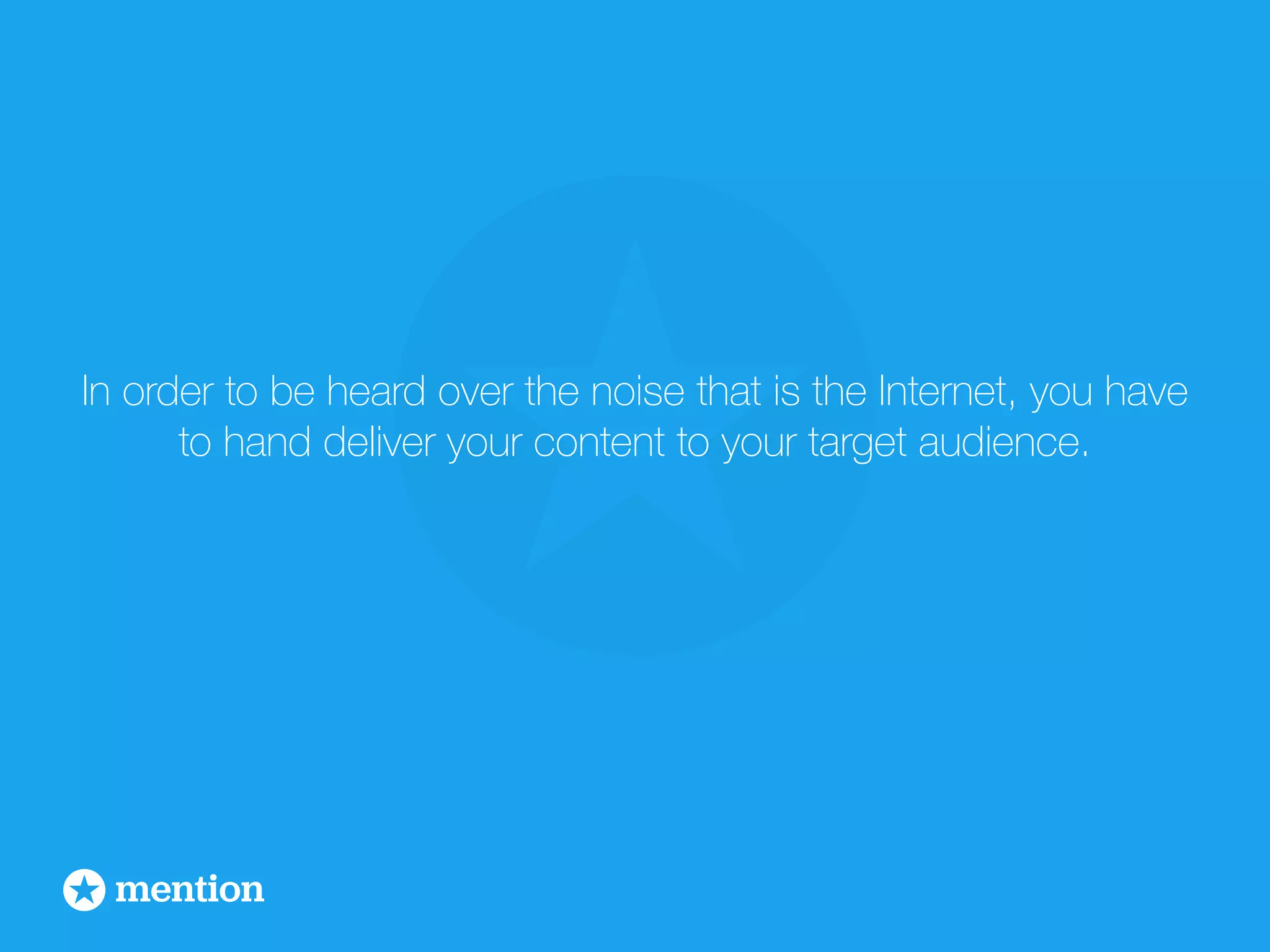 In order to be heard over the noise that is the Internet, you have 
to hand deliver your content to your target audience. 
 