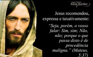 “Seja, porém, o vosso
falar: Sim, sim; Não,
não; porque o que
passa disto é de
procedência
maligna.” (Mateus,
5:37)
Jesus recomendou,
expressa e taxativamente:
 