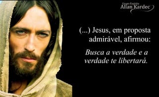 Busca a verdade e a
verdade te libertará.
(...) Jesus, em proposta
admirável, afirmou:
 