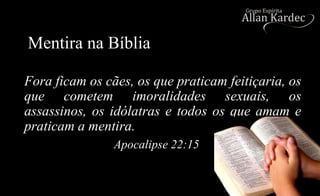 Mentira na Bíblia
Fora ficam os cães, os que praticam feitiçaria, os
que cometem imoralidades sexuais, os
assassinos, os idólatras e todos os que amam e
praticam a mentira.
Apocalipse 22:15
 