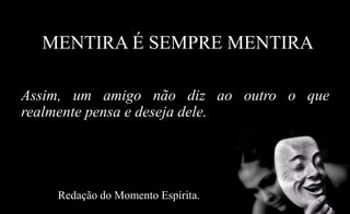 MENTIRA É SEMPRE MENTIRA
Assim, um amigo não diz ao outro o que
realmente pensa e deseja dele.
Redação do Momento Espírita.
 