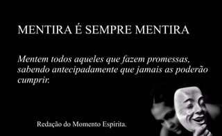 MENTIRA É SEMPRE MENTIRA
Mentem todos aqueles que fazem promessas,
sabendo antecipadamente que jamais as poderão
cumprir.
Redação do Momento Espírita.
 