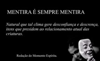 MENTIRA É SEMPRE MENTIRA
Natural que tal clima gere desconfiança e descrença,
itens que presidem ao relacionamento atual das
criaturas.
Redação do Momento Espírita.
 