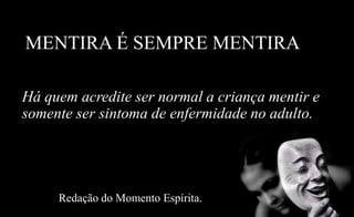 MENTIRA É SEMPRE MENTIRA
Há quem acredite ser normal a criança mentir e
somente ser sintoma de enfermidade no adulto.
Redação do Momento Espírita.
 