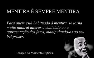 MENTIRA É SEMPRE MENTIRA
Para quem está habituado à mentira, se torna
muito natural alterar o conteúdo ou a
apresentação dos fatos, manipulando-os ao seu
bel prazer.
Redação do Momento Espírita.
 