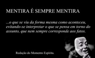 MENTIRA É SEMPRE MENTIRA
...o que se viu da forma mesma como aconteceu,
evitando-se interpretar o que se pensa em torno do
assunto, que nem sempre corresponde aos fatos.
Redação do Momento Espírita.
 