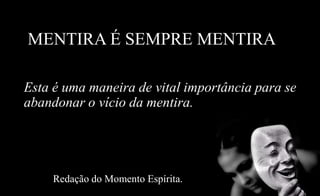 MENTIRA É SEMPRE MENTIRA
Esta é uma maneira de vital importância para se
abandonar o vício da mentira.
Redação do Momento Espírita.
 