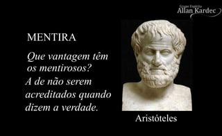 MENTIRA
Que vantagem têm
os mentirosos?
Aristóteles
A de não serem
acreditados quando
dizem a verdade.
 