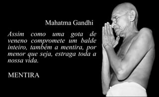 MENTIRA
Assim como uma gota de
veneno compromete um balde
inteiro, também a mentira, por
menor que seja, estraga toda a
nossa vida.
Mahatma Gandhi
 