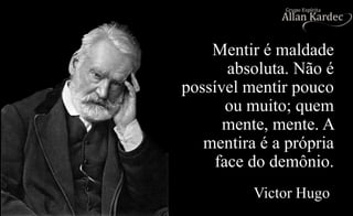 Mentir é maldade
absoluta. Não é
possível mentir pouco
ou muito; quem
mente, mente. A
mentira é a própria
face do demônio.
Victor Hugo
 