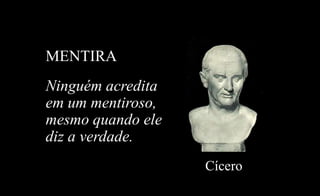 MENTIRA
Ninguém acredita
em um mentiroso,
mesmo quando ele
diz a verdade.
Cícero
 
