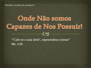 Mentira: Aondeelaacontece?OndeNãosomosCapazes de NosPossuir!“’Cale-se e saia dele!’, repreendeu-o Jesus”Mc. 1.25.