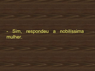 - Sim, respondeu a nobilíssima mulher.  