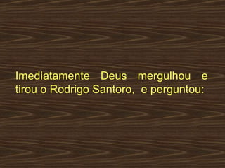 Imediatamente Deus mergulhou e tirou o Rodrigo Santoro,  e perguntou:  