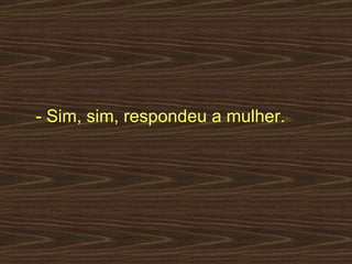 - Sim, sim, respondeu a mulher.  