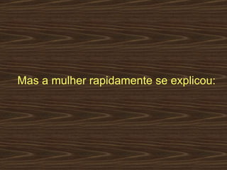 Mas a mulher rapidamente se explicou:  