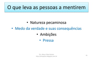 O que leva as pessoas a mentirem
• Natureza pecaminosa
• Medo da verdade e suas consequências
• Ambições
• Pressa
Prs. Almy e Rosa Santos
http://almyalves.blogspot.com.br
41
 