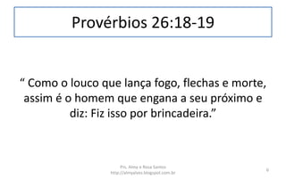 Provérbios 26:18-19
“ Como o louco que lança fogo, flechas e morte,
assim é o homem que engana a seu próximo e
diz: Fiz isso por brincadeira.”
Prs. Almy e Rosa Santos
http://almyalves.blogspot.com.br
6
 