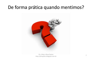 De forma prática quando mentimos?
Prs. Almy e Rosa Santos
http://almyalves.blogspot.com.br
7
 