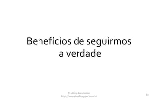Benefícios de seguirmos
a verdade
Pr. Almy Alves Junior
http://almyalves.blogspot.com.br
15
 