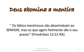 Deus abomina a mentira
“ Os lábios mentirosos são abomináveis ao
SENHOR, mas os que agem fielmente são o seu
prazer.” (Provérbios 12:22 RA)
Pr. Almy Alves Junior
http://almyalves.blogspot.com.br
20
 