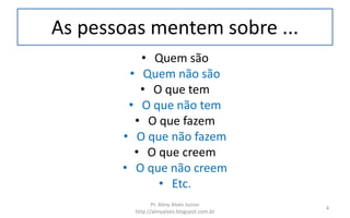 As pessoas mentem sobre ...
• Quem são
• Quem não são
• O que tem
• O que não tem
• O que fazem
• O que não fazem
• O que creem
• O que não creem
• Etc.
Pr. Almy Alves Junior
http://almyalves.blogspot.com.br
4
 