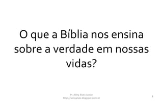 O que a Bíblia nos ensina
sobre a verdade em nossas
vidas?
Pr. Almy Alves Junior
http://almyalves.blogspot.com.br
8
 