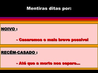 Mentiras ditas por: NOIVO  : - Casaremos o mais breve possível RECÉM-CASADO  : - Até que a morte nos separe... 