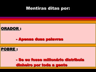 Mentiras ditas por: ORADOR  : - Apenas duas palavras POBRE  : - Se eu fosse milionário distribuía dinheiro por toda a gente 